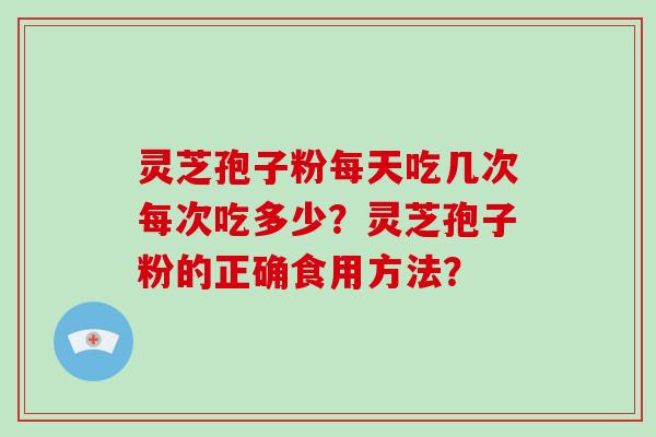 灵芝孢子粉每天吃几次每次吃多少？灵芝孢子粉的正确食用方法？