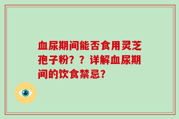 血尿期间能否食用灵芝孢子粉？？详解血尿期间的饮食禁忌？