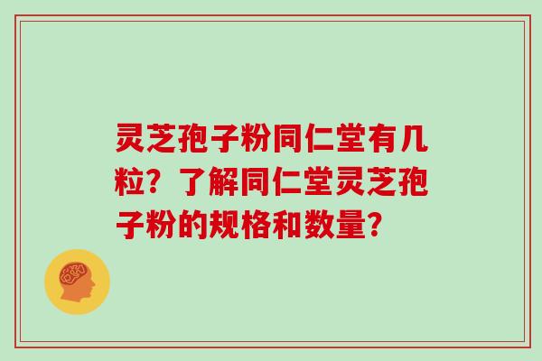 灵芝孢子粉同仁堂有几粒？了解同仁堂灵芝孢子粉的规格和数量？