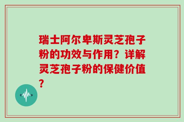 瑞士阿尔卑斯灵芝孢子粉的功效与作用？详解灵芝孢子粉的保健价值？