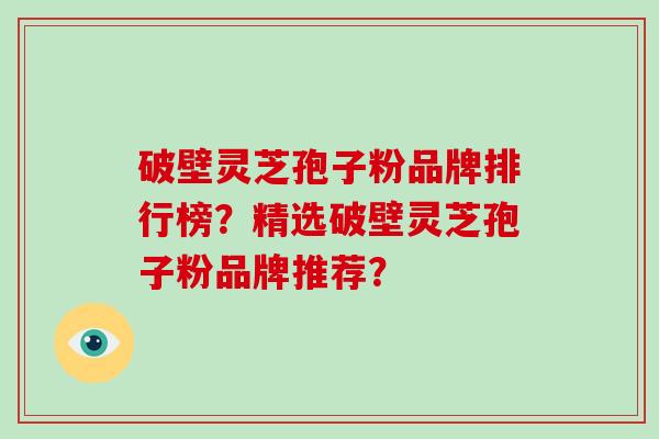 破壁灵芝孢子粉品牌排行榜？精选破壁灵芝孢子粉品牌推荐？