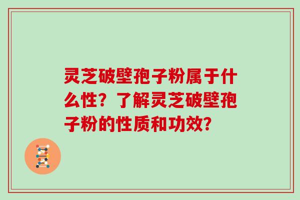 灵芝破壁孢子粉属于什么性？了解灵芝破壁孢子粉的性质和功效？