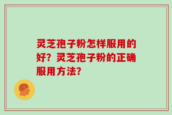 灵芝孢子粉怎样服用的好？灵芝孢子粉的正确服用方法？