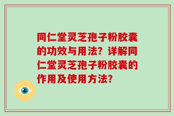 同仁堂灵芝孢子粉胶囊的功效与用法？详解同仁堂灵芝孢子粉胶囊的作用及使用方法？