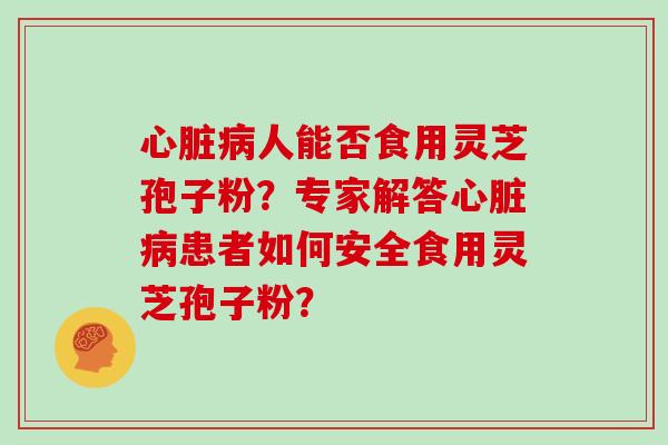 心脏病人能否食用灵芝孢子粉？专家解答心脏病患者如何安全食用灵芝孢子粉？