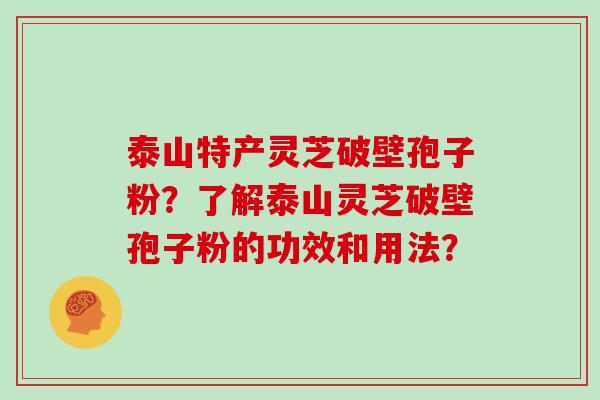 泰山特产灵芝破壁孢子粉？了解泰山灵芝破壁孢子粉的功效和用法？
