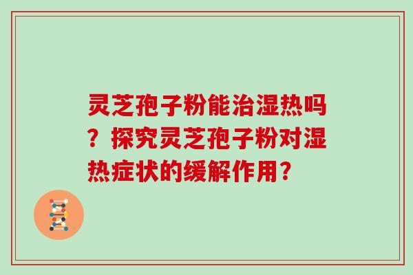 灵芝孢子粉能治湿热吗?探究灵芝孢子粉对湿热症状的缓解作用?-第1张图片-灵芝大师 灵芝孢子粉能治湿热吗?探究灵芝孢子粉对湿热症状的缓解作用?-第1张图片-灵芝大师