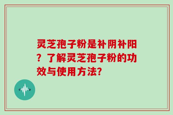灵芝孢子粉是补阴补阳？了解灵芝孢子粉的功效与使用方法？