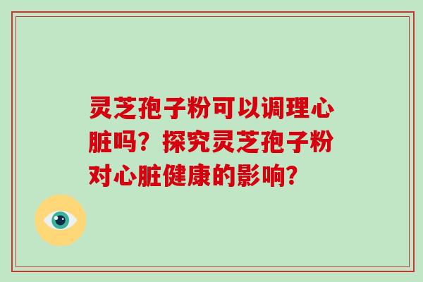 灵芝孢子粉可以调理心脏吗?探究灵芝孢子粉对心脏健康的影响?-第1张图片-灵芝大师 灵芝孢子粉可以调理心脏吗?探究灵芝孢子粉对心脏健康的影响?-第1张图片-灵芝大师