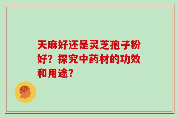 天麻好还是灵芝孢子粉好？探究中药材的功效和用途？-第1张图片-灵芝大师