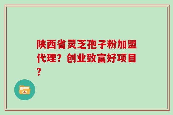 陕西省灵芝孢子粉加盟代理?创业致富好项目?-第1张图片-灵芝大师 陕西省灵芝孢子粉加盟代理?创业致富好项目?-第1张图片-灵芝大师
