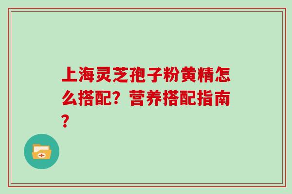 上海灵芝孢子粉黄精怎么搭配？营养搭配指南？