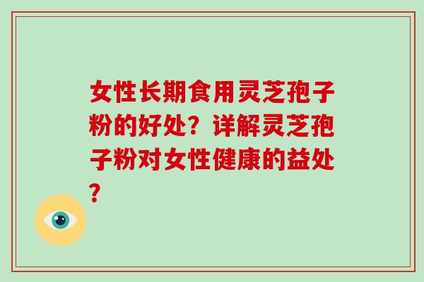 女性长期食用灵芝孢子粉的好处？详解灵芝孢子粉对女性健康的益处？