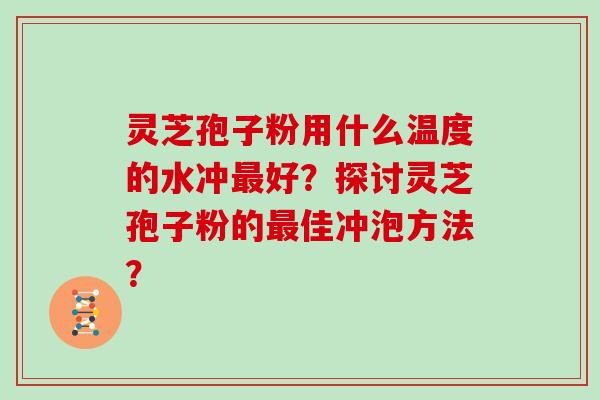灵芝孢子粉用什么温度的水冲最好？探讨灵芝孢子粉的最佳冲泡方法？