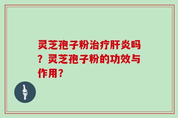 灵芝孢子粉治疗肝炎吗？灵芝孢子粉的功效与作用？
