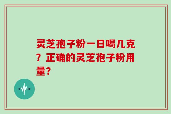 灵芝孢子粉一日喝几克？正确的灵芝孢子粉用量？