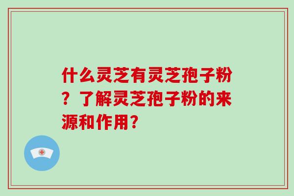 什么灵芝有灵芝孢子粉？了解灵芝孢子粉的来源和作用？