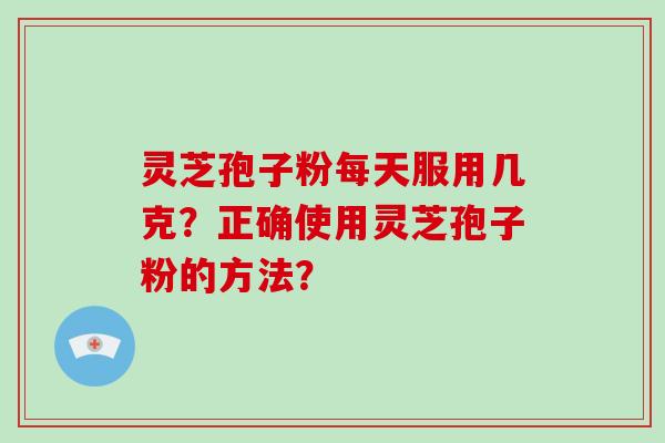 灵芝孢子粉每天服用几克？正确使用灵芝孢子粉的方法？