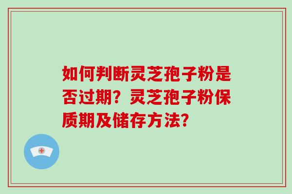 如何判断灵芝孢子粉是否过期？灵芝孢子粉保质期及储存方法？