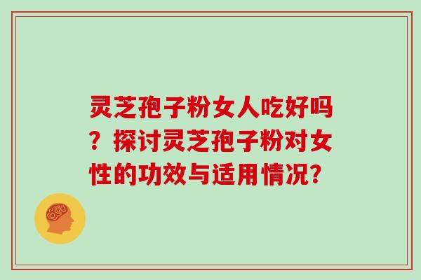 灵芝孢子粉女人吃好吗？探讨灵芝孢子粉对女性的功效与适用情况？