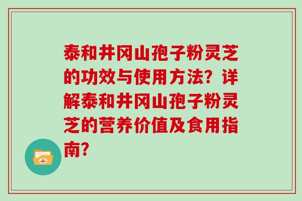 泰和井冈山孢子粉灵芝的功效与使用方法？详解泰和井冈山孢子粉灵芝的营养价值及食用指南？