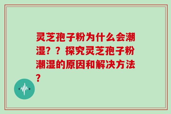 灵芝孢子粉为什么会潮湿？？探究灵芝孢子粉潮湿的原因和解决方法？