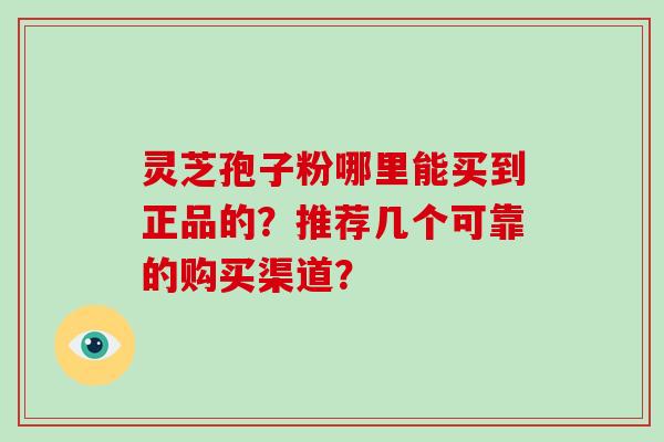 灵芝孢子粉哪里能买到正品的？推荐几个可靠的购买渠道？