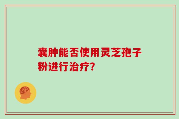 囊肿能否使用灵芝孢子粉进行治疗？