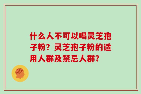 什么人不可以喝灵芝孢子粉？灵芝孢子粉的适用人群及禁忌人群？-第1张图片-灵芝大师