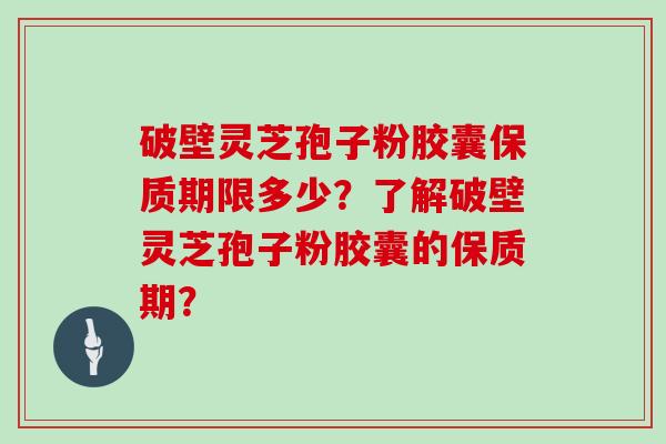 破壁灵芝孢子粉胶囊保质期限多少？了解破壁灵芝孢子粉胶囊的保质期？-第1张图片-灵芝大师