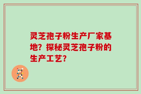 灵芝孢子粉生产厂家基地？探秘灵芝孢子粉的生产工艺？
