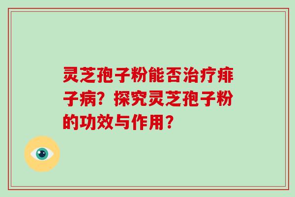 灵芝孢子粉能否治疗痱子病？探究灵芝孢子粉的功效与作用？