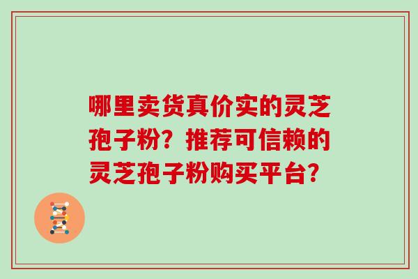 哪里卖货真价实的灵芝孢子粉？推荐可信赖的灵芝孢子粉购买平台？