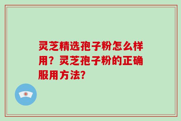 灵芝精选孢子粉怎么样用？灵芝孢子粉的正确服用方法？