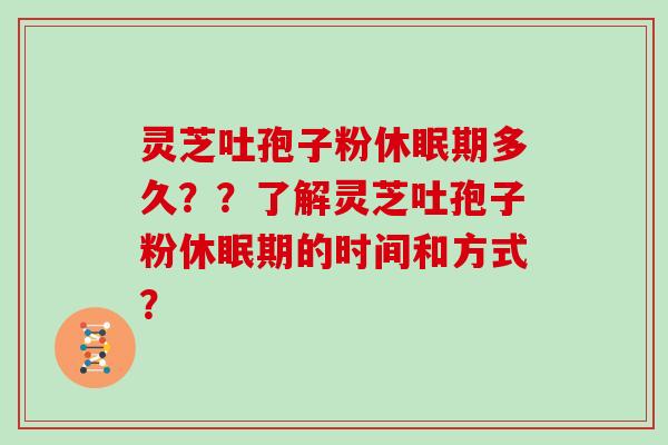 灵芝吐孢子粉休眠期多久？？了解灵芝吐孢子粉休眠期的时间和方式？