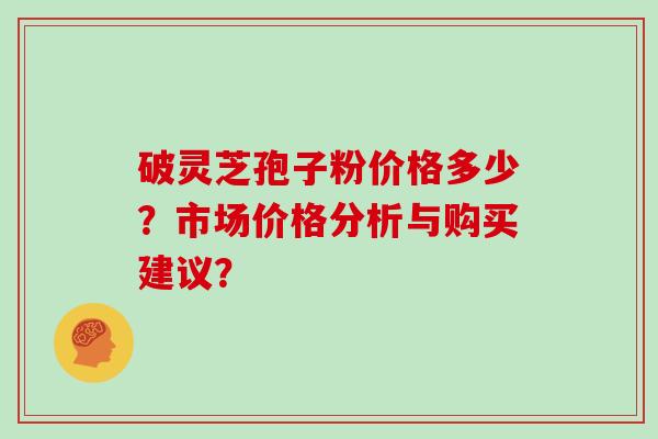 破灵芝孢子粉价格多少？市场价格分析与购买建议？