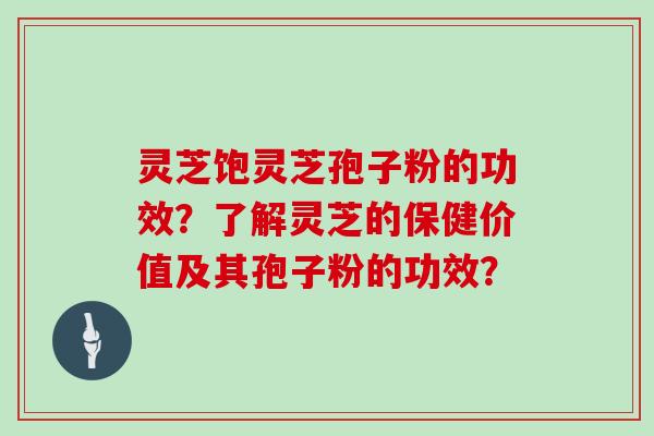 灵芝饱灵芝孢子粉的功效？了解灵芝的保健价值及其孢子粉的功效？