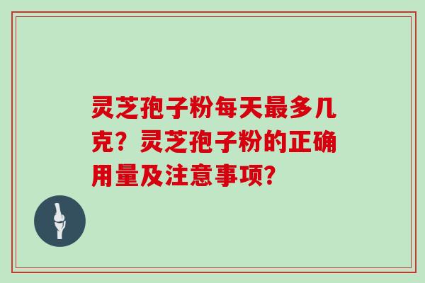 灵芝孢子粉每天最多几克？灵芝孢子粉的正确用量及注意事项？