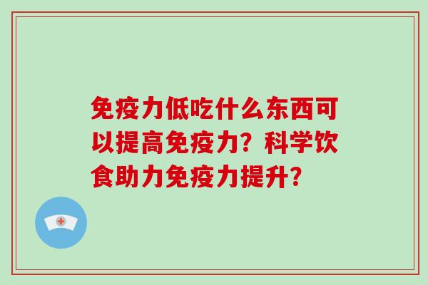 免疫力低吃什么东西可以提高免疫力？科学饮食助力免疫力提升？