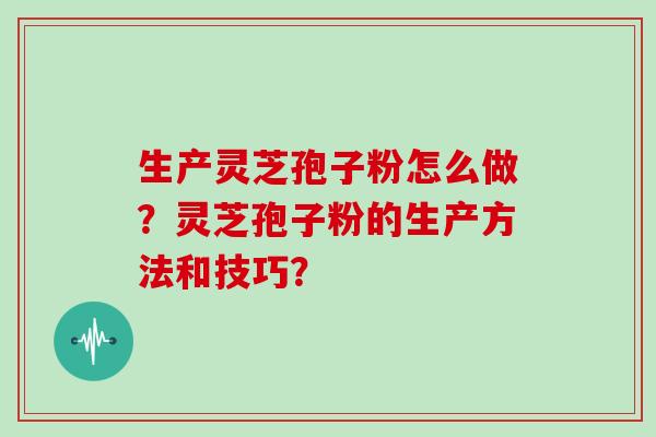 生产灵芝孢子粉怎么做?灵芝孢子粉的生产方法和技巧?-第1张图片-灵芝大师 生产灵芝孢子粉怎么做?灵芝孢子粉的生产方法和技巧?-第1张图片-灵芝大师