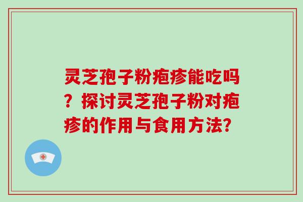 灵芝孢子粉疱疹能吃吗？探讨灵芝孢子粉对疱疹的作用与食用方法？