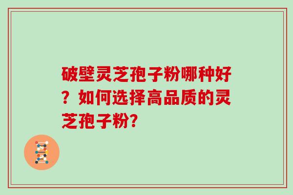 破壁灵芝孢子粉哪种好？如何选择高品质的灵芝孢子粉？