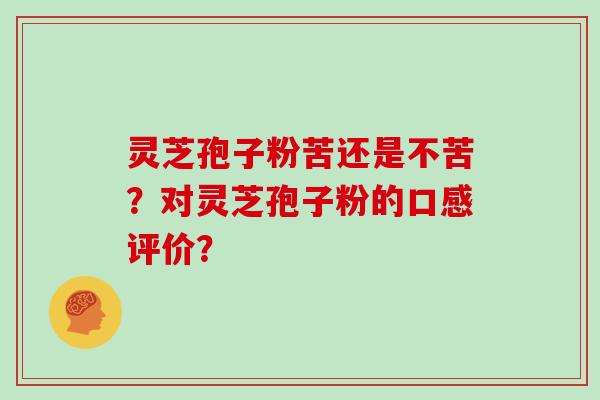 灵芝孢子粉苦还是不苦？对灵芝孢子粉的口感评价？