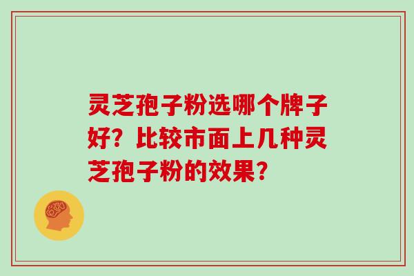 灵芝孢子粉选哪个牌子好？比较市面上几种灵芝孢子粉的效果？