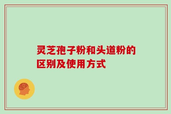 灵芝孢子粉和头道粉的区别及使用方式