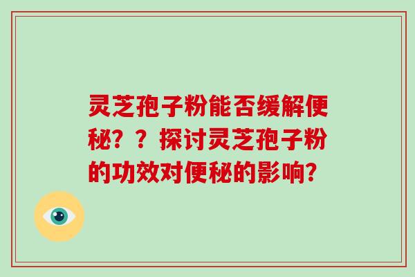 灵芝孢子粉能否缓解便秘？？探讨灵芝孢子粉的功效对便秘的影响？