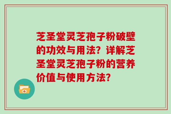 芝圣堂灵芝孢子粉破壁的功效与用法？详解芝圣堂灵芝孢子粉的营养价值与使用方法？