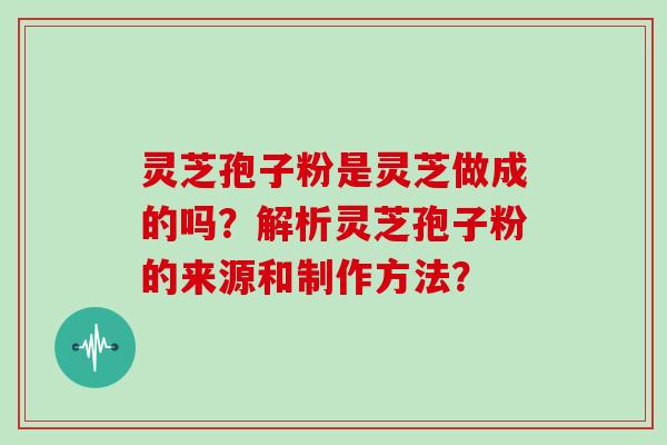 灵芝孢子粉是灵芝做成的吗？解析灵芝孢子粉的来源和制作方法？