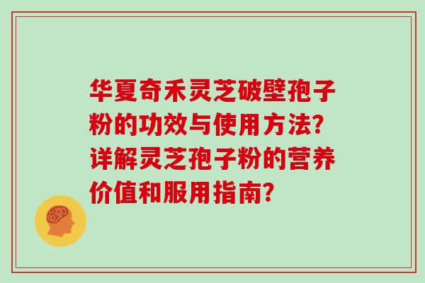 华夏奇禾灵芝破壁孢子粉的功效与使用方法?详解灵芝孢子粉的营养价值和服用指南?-第1张图片-灵芝大师 华夏奇禾灵芝破壁孢子粉的功效与使用方法?详解灵芝孢子粉的营养价值和服用指南?-第1张图片-灵芝大师