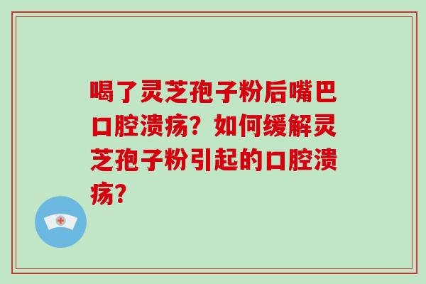喝了灵芝孢子粉后嘴巴口腔溃疡？如何缓解灵芝孢子粉引起的口腔溃疡？
